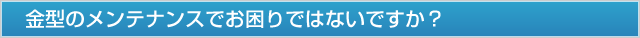金型の修理・メンテナンスでお困りではないですか？